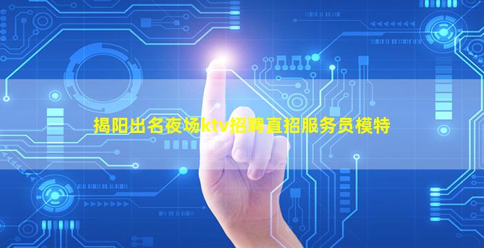揭阳出名夜场ktv招聘直招服务员模特